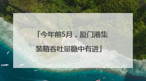今年前5月，厦门港集装箱吞吐量稳中有进