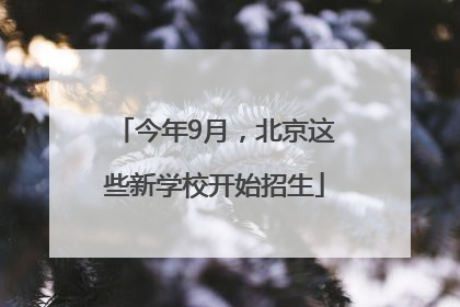 今年9月，北京这些新学校开始招生