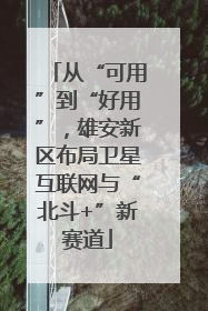 从“可用”到“好用”，雄安新区布局卫星互联网与“北斗+”新赛道