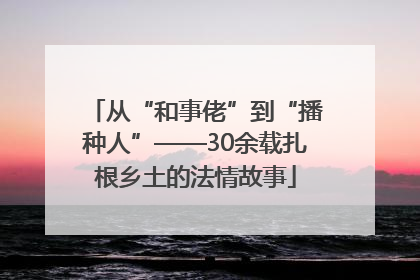 从“和事佬”到“播种人”——30余载扎根乡土的法情故事