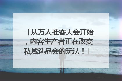 从万人推客大会开始，内容生产者正在改变私域选品会的玩法！