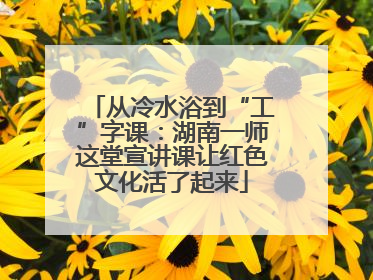 从冷水浴到“工”字课：湖南一师这堂宣讲课让红色文化活了起来