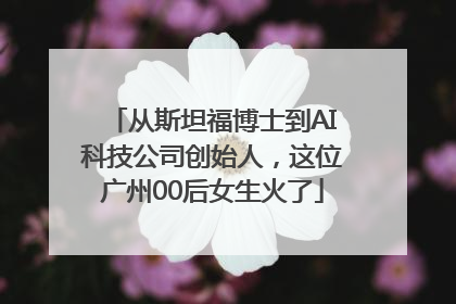 从斯坦福博士到AI科技公司创始人，这位广州00后女生火了