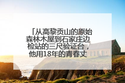 从高黎贡山的原始森林木屋到石家庄边检站的三尺验证台，他用18年的青春丈量祖国的边境线