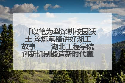 以笔为犁深耕校园沃土 淬炼笔锋讲好湖工故事——湖北工程学院创新机制锻造新时代宣传“轻骑兵”