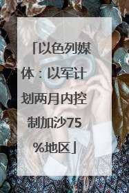 以色列媒体：以军计划两月内控制加沙75%地区