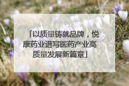 以质量铸就品牌，悦康药业谱写医药产业高质量发展新篇章