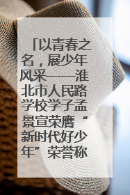 以青春之名，展少年风采——淮北市人民路学校学子孟景宣荣膺“新时代好少年”荣誉称号