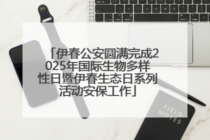 伊春公安圆满完成2025年国际生物多样性日暨伊春生态日系列活动安保工作