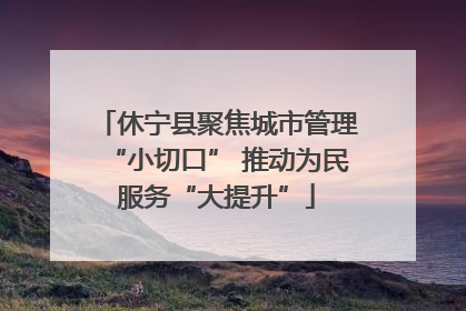 休宁县聚焦城市管理“小切口” 推动为民服务“大提升”
