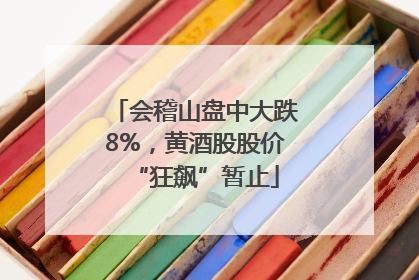 会稽山盘中大跌8%，黄酒股股价“狂飙”暂止
