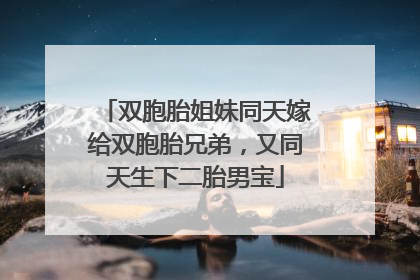 双胞胎姐妹同天嫁给双胞胎兄弟，又同天生下二胎男宝