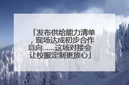 发布供给能力清单，现场达成初步合作意向……这场对接会让校服定制更放心