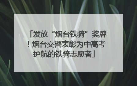 发放“烟台铁骑”奖牌！烟台交警表彰为中高考护航的铁骑志愿者