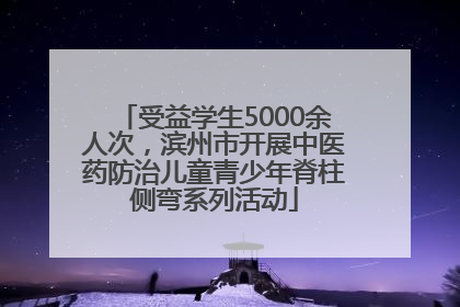 受益学生5000余人次，滨州市开展中医药防治儿童青少年脊柱侧弯系列活动