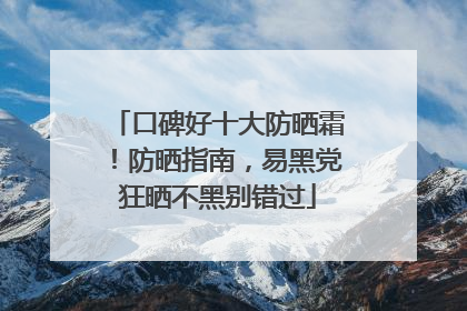 口碑好十大防晒霜！防晒指南，易黑党狂晒不黑别错过