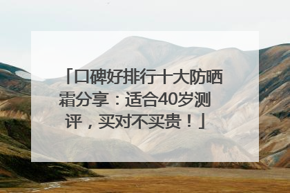 口碑好排行十大防晒霜分享：适合40岁测评，买对不买贵！