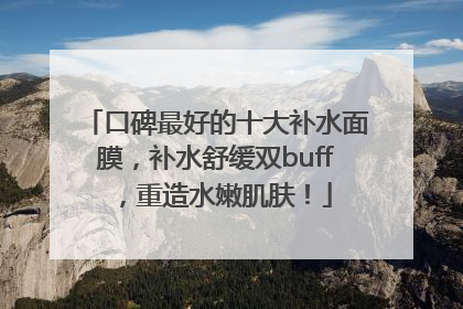 口碑最好的十大补水面膜，补水舒缓双buff，重造水嫩肌肤！
