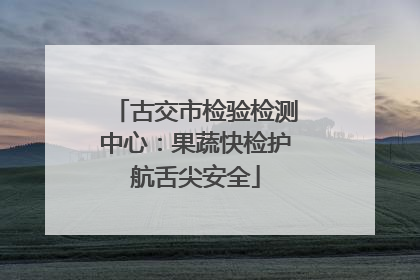 古交市检验检测中心：果蔬快检护航舌尖安全