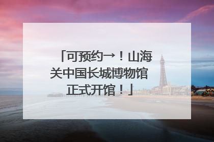 可预约→！山海关中国长城博物馆正式开馆！