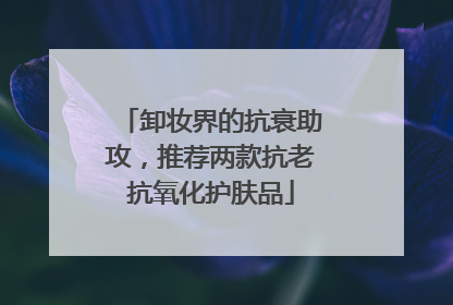 卸妆界的抗衰助攻，推荐两款抗老抗氧化护肤品