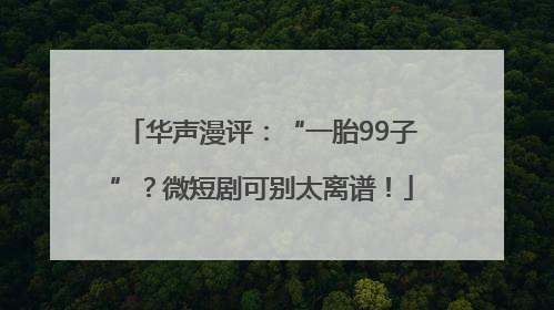 华声漫评：“一胎99子”？微短剧可别太离谱！