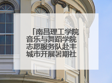 南昌理工学院音乐与舞蹈学院志愿服务队赴丰城市开展暑期社会实践活动
