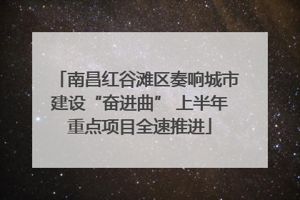 南昌红谷滩区奏响城市建设“奋进曲” 上半年重点项目全速推进