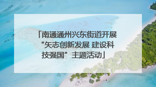 南通通州兴东街道开展“矢志创新发展 建设科技强国”主题活动