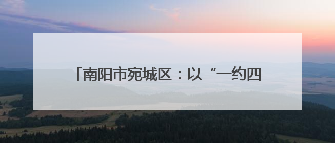 南阳市宛城区：以“一约四会”奏响移风易俗新乐章