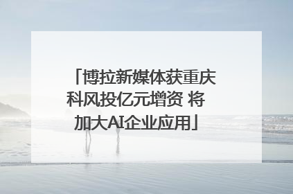 博拉新媒体获重庆科风投亿元增资 将加大AI企业应用