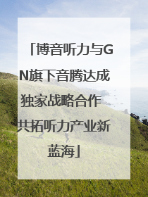 博音听力与GN旗下音腾达成独家战略合作 共拓听力产业新蓝海