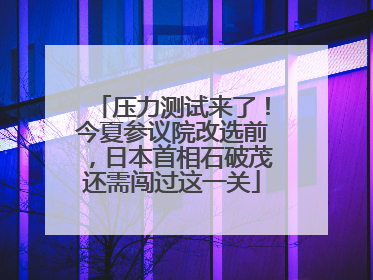 压力测试来了！今夏参议院改选前，日本首相石破茂还需闯过这一关