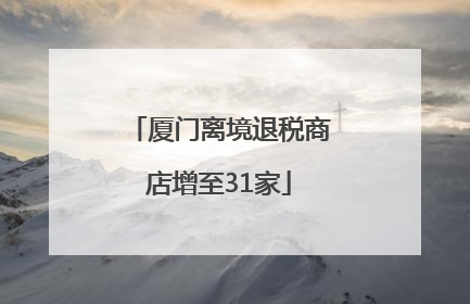 厦门离境退税商店增至31家