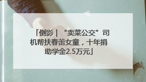 倒影｜“卖菜公交”司机帮扶春蕾女童，十年捐助学金2.5万元