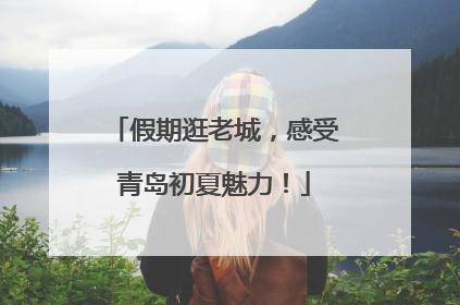 假期逛老城，感受青岛初夏魅力！