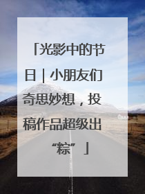 光影中的节日|小朋友们奇思妙想,投稿作品超级出“粽”