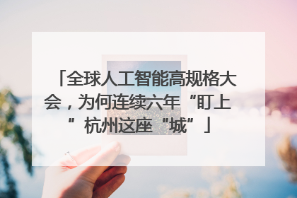 全球人工智能高规格大会，为何连续六年“盯上”杭州这座“城”