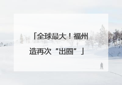 全球最大！福州造再次“出圈”