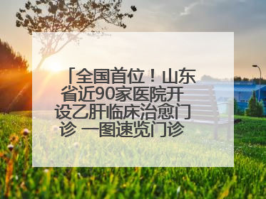 全国首位！山东省近90家医院开设乙肝临床治愈门诊 一图速览门诊医院名单
