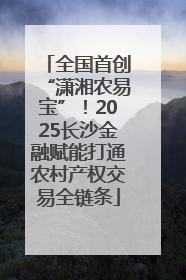 全国首创“潇湘农易宝”！2025长沙金融赋能打通农村产权交易全链条