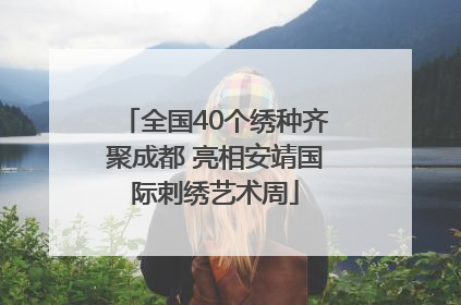 全国40个绣种齐聚成都 亮相安靖国际刺绣艺术周