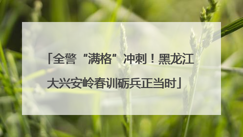 全警“满格”冲刺！黑龙江大兴安岭春训砺兵正当时