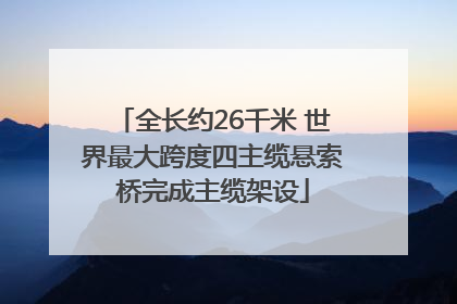 全长约26千米 世界最大跨度四主缆悬索桥完成主缆架设