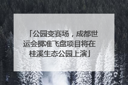公园变赛场，成都世运会掷准飞盘项目将在桂溪生态公园上演
