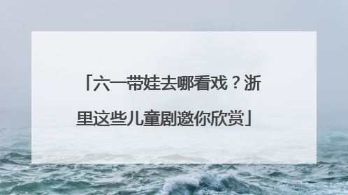 六一带娃去哪看戏？浙里这些儿童剧邀你欣赏