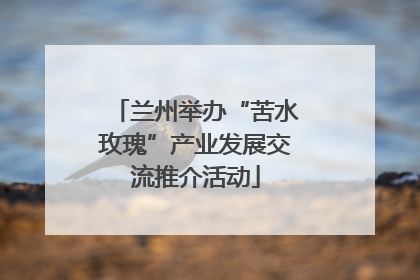 兰州举办“苦水玫瑰”产业发展交流推介活动