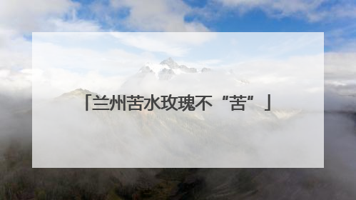 兰州苦水玫瑰不“苦”