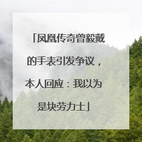 凤凰传奇曾毅戴的手表引发争议，本人回应：我以为是块劳力士