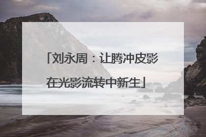 刘永周：让腾冲皮影在光影流转中新生